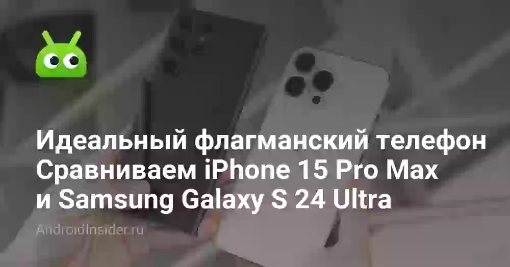 Какой флагманский телефон лучше. Сравниваем iPhone 15 Pro Max и Samsung Galaxy S 24 Ultra