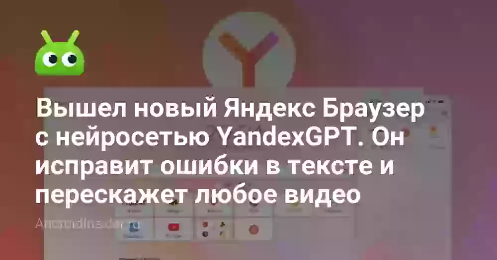 Вышел новый Яндекс Браузер с нейросетью YandexGPT. Он исправит ошибки в тексте и перескажет любое видео