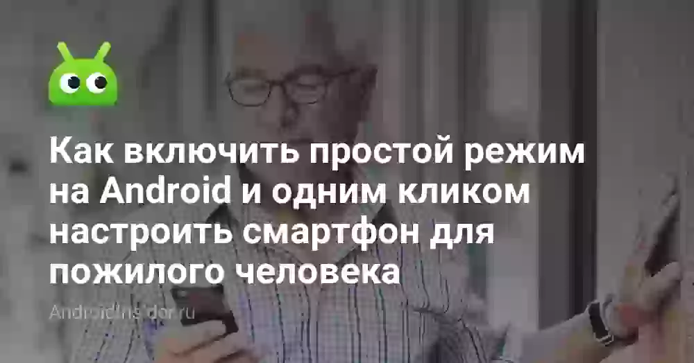 Как включить простой режим на Android и одним кликом настроить смартфон для пожилого человека