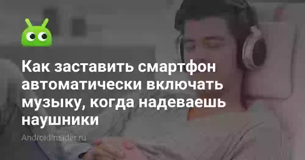 Как заставить смартфон автоматически включать музыку, когда надеваешь наушники