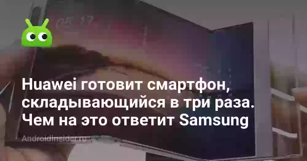 Huawei готовит смартфон, складывающийся в три раза. Чем на это ответит Samsung