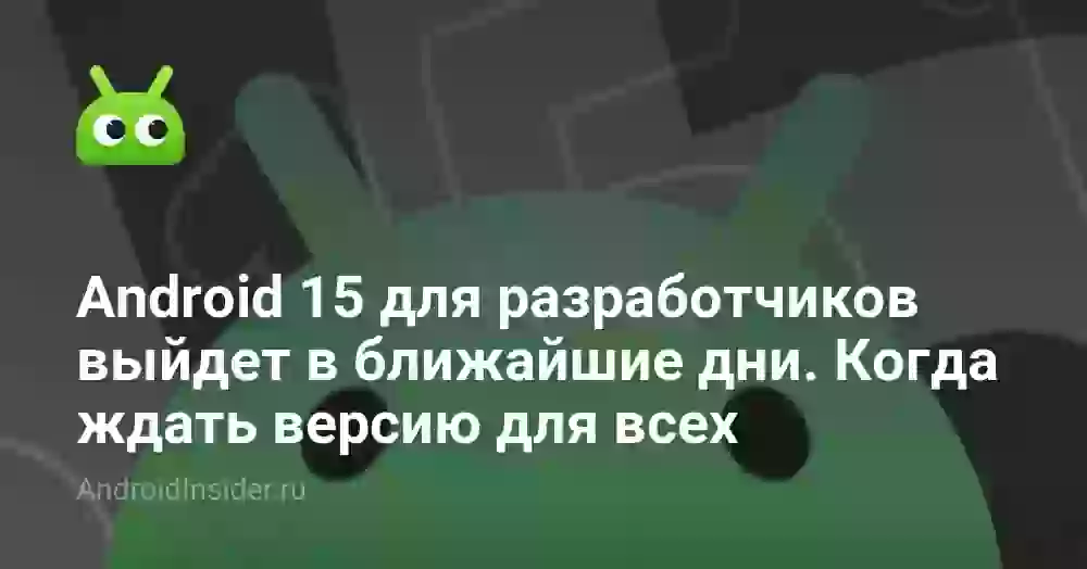 Android 15 для разработчиков выйдет в ближайшие дни. Когда ждать версию для всех