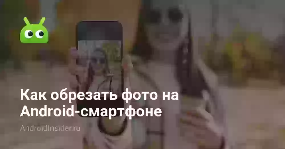 Как обрезать фото на Android-смартфоне