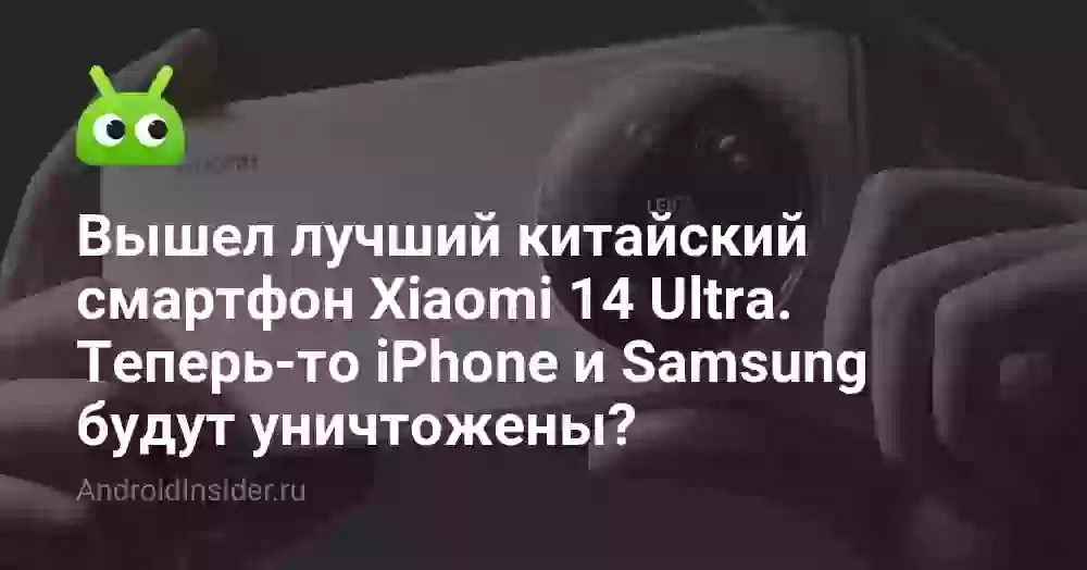 Вышел лучший китайский смартфон Xiaomi 14 Ultra. Теперь-то iPhone и Samsung будут уничтожены?