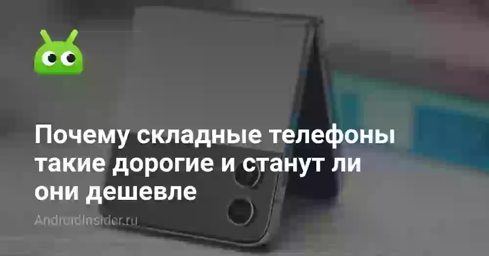 Почему складные телефоны такие дорогие и станут ли они дешевле