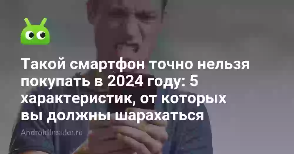 Такой смартфон точно нельзя покупать в 2024 году: 5 характеристик, от которых вы должны шарахаться