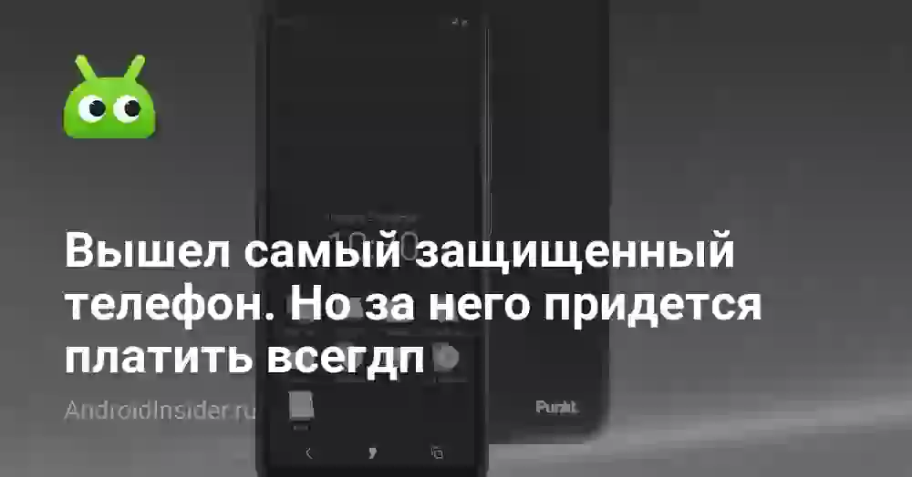 Вышел самый защищенный телефон. С него почти невозможно украсть данные, но вы его не купите