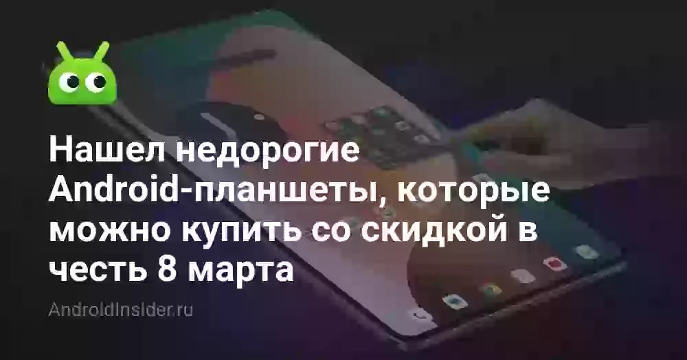 Нашел недорогие Android-планшеты, которые можно купить со скидкой в честь 8 марта