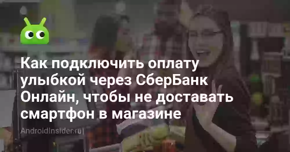 Как подключить оплату улыбкой через СберБанк Онлайн, чтобы не доставать смартфон в магазине