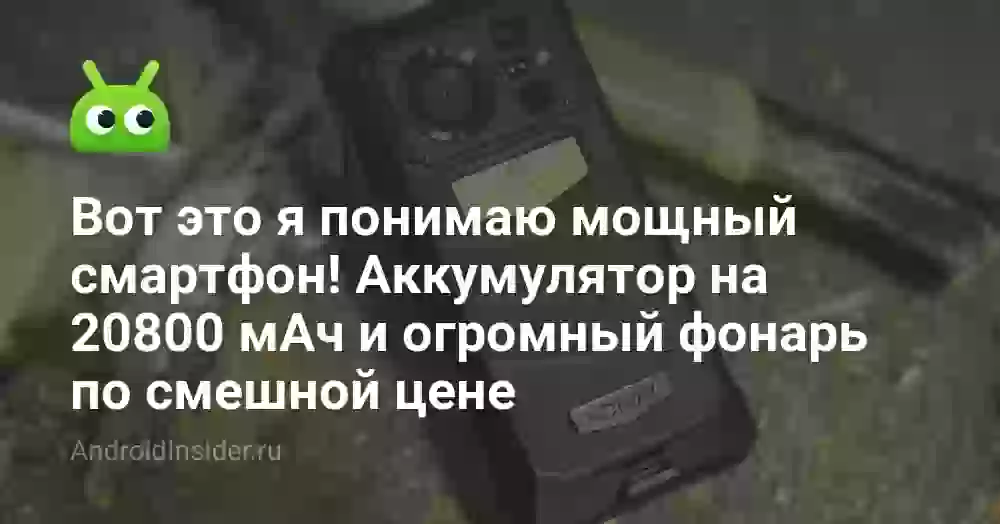 Вот это я понимаю мощный смартфон! Аккумулятор на 20800 мАч и огромный фонарь по смешной цене
