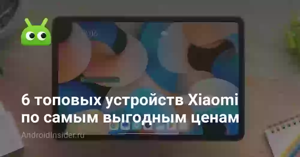 6 топовых устройств Xiaomi по самым выгодным ценам