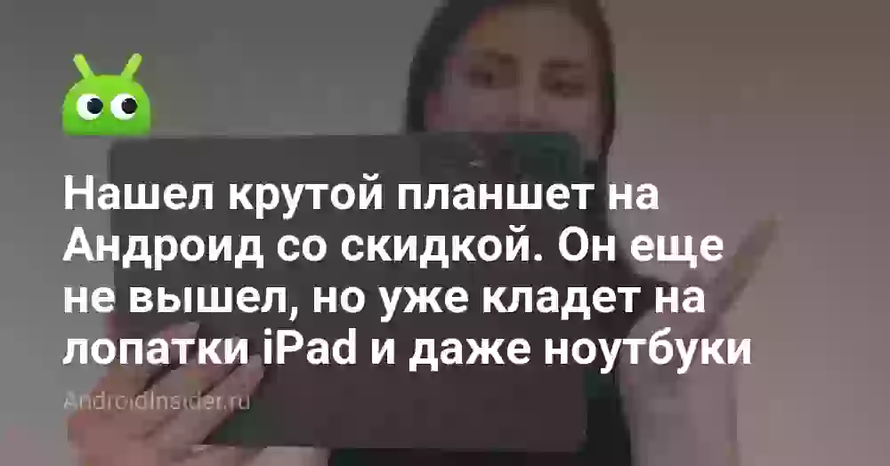 Нашел крутой планшет на Андроид со скидкой. Он еще не вышел, но уже кладет на лопатки iPad и даже ноутбуки