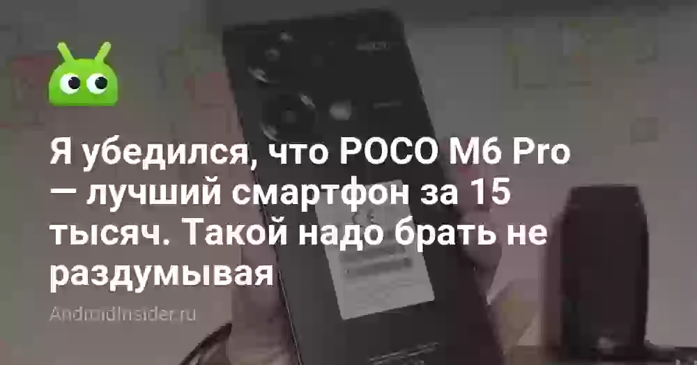 Я убедился, что POCO M6 Pro — лучший смартфон за 15 тысяч. Такой надо брать не раздумывая