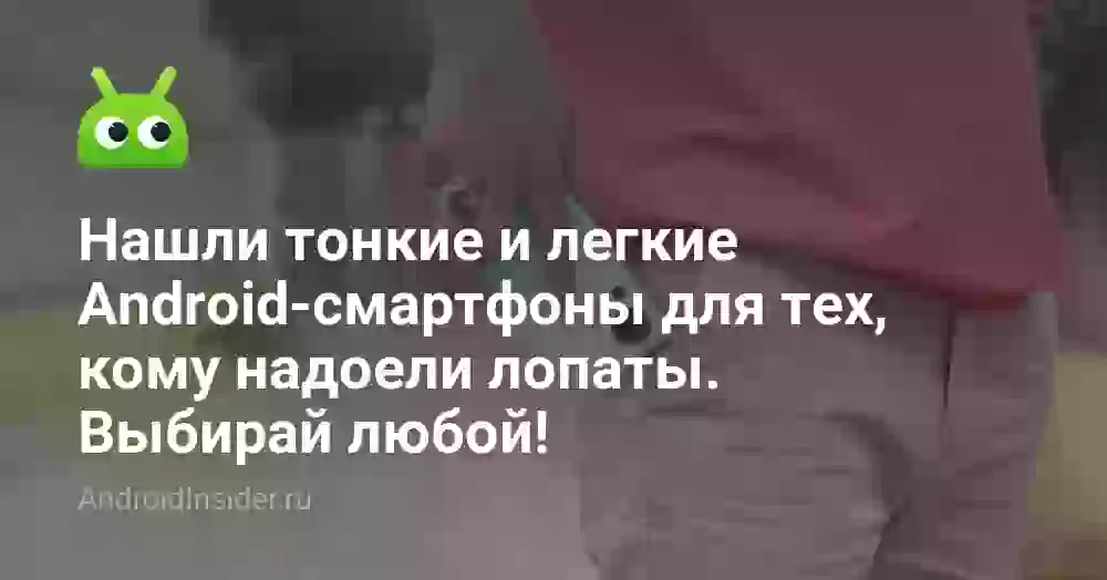 Нашли тонкие и легкие Android-смартфоны для тех, кому надоели лопаты. Выбирай любой