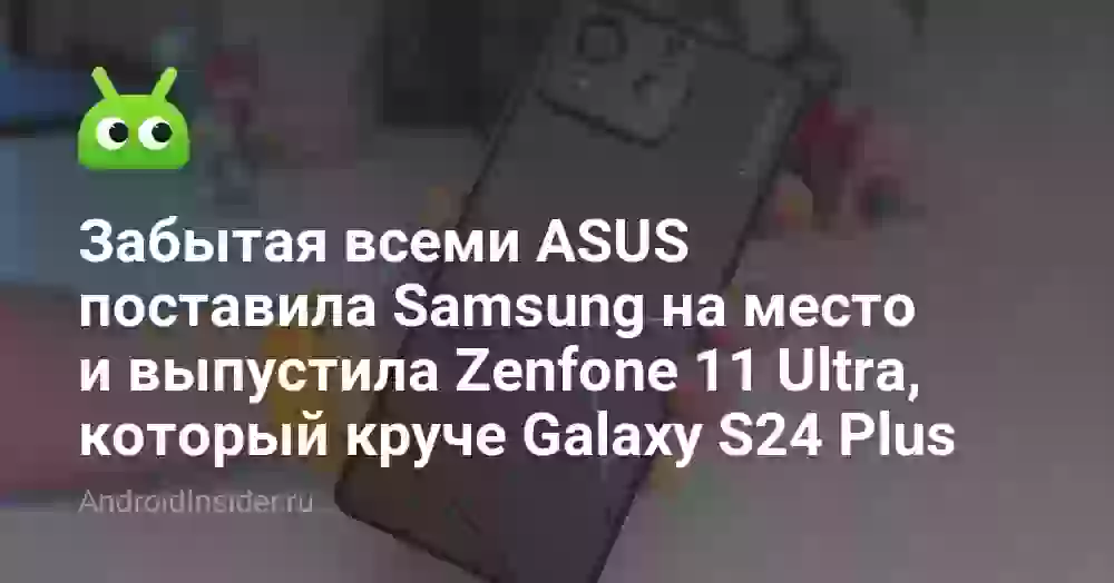 Забытая всеми ASUS поставила Samsung на место и выпустила Zenfone 11 Ultra, который круче Galaxy S24 Plus