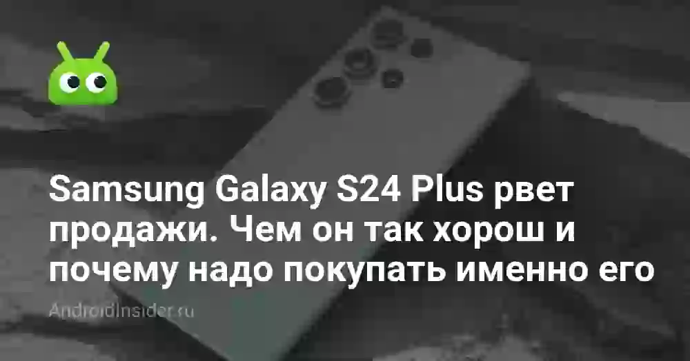 Samsung Galaxy S24 Plus рвет продажи. Чем он так хорош и почему надо покупать именно его