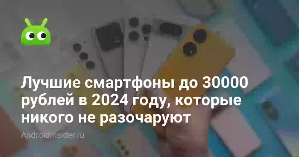 Лучшие смартфоны до 30000 рублей в 2024 году, которые никого не разочаруют
