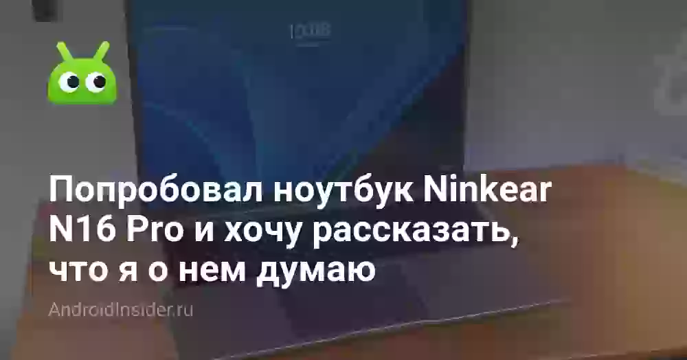Попробовал ноутбук Ninkear N16 Pro и хочу рассказать, что я о нем думаю