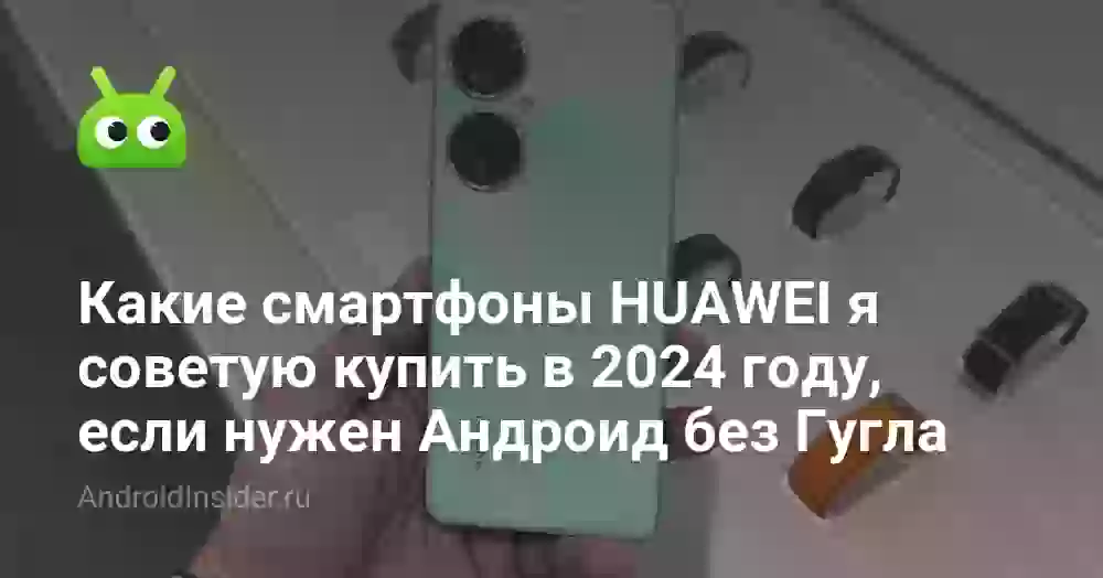 Какие смартфоны HUAWEI я советую купить в 2024 году, если нужен Андроид без Гугла