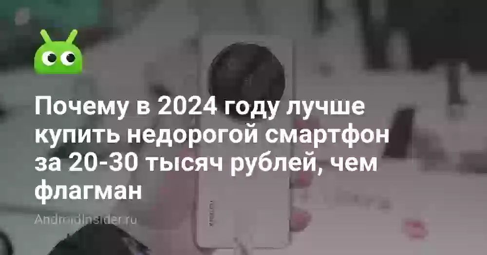 Почему в 2024 году лучше купить недорогой смартфон за 20-30 тысяч рублей, чем флагман