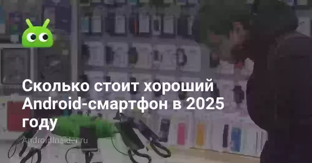 Сколько стоит хороший Android-смартфон в 2025 году
