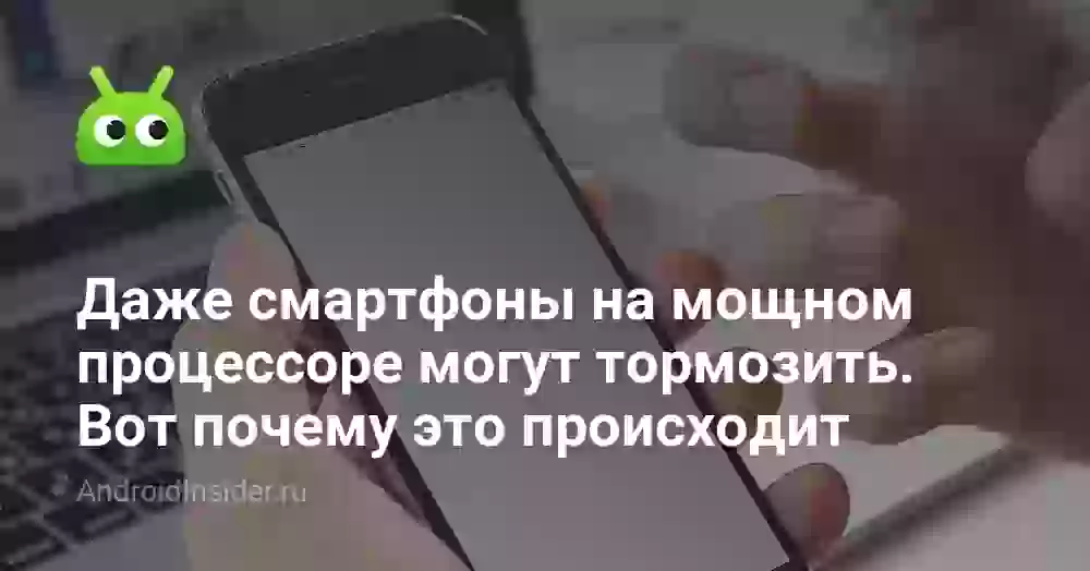 Даже смартфоны на мощном процессоре могут тормозить. Вот почему это происходит