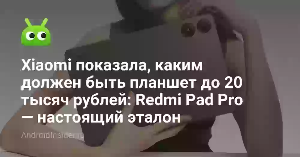 Xiaomi показала, каким должен быть планшет до 20 тысяч рублей: Redmi Pad Pro — настоящий эталон