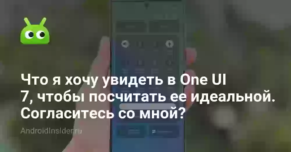 Что я хочу увидеть в One UI 7, чтобы посчитать ее идеальной. Согласитесь со мной?