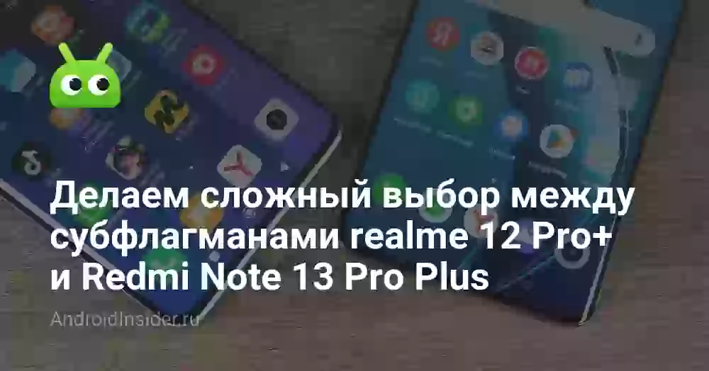 Делаем сложный выбор между субфлагманами realme 12 Pro+ и Redmi Note 13 Pro Plus