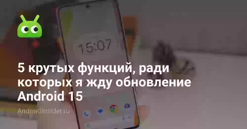 5 крутых функций, ради которых я жду обновление Android 15