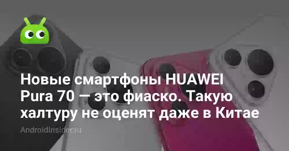 Новые смартфоны HUAWEI Pura 70 — это фиаско. Такую халтуру не оценят даже в Китае