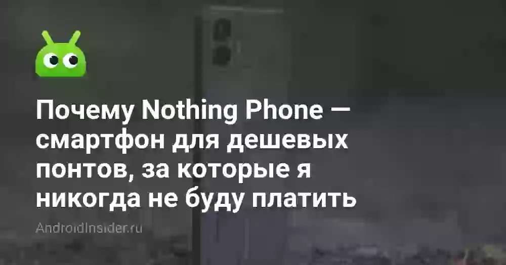 Почему Nothing Phone — смартфон для дешевых понтов, за которые я никогда не буду платить