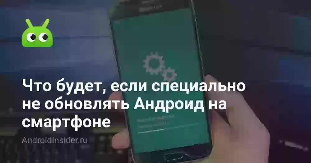 Что будет, если специально не обновлять Андроид на смартфоне