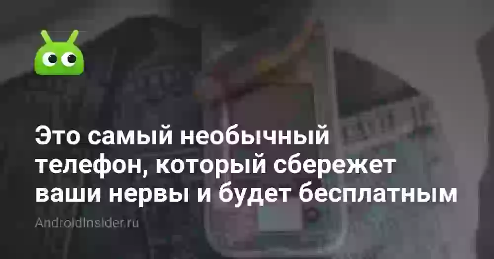 Это самый необычный телефон, который сбережет ваши нервы и будет бесплатным