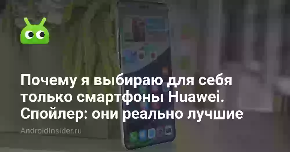 Почему я выбираю для себя только смартфоны Huawei. Спойлер: они реально лучшие