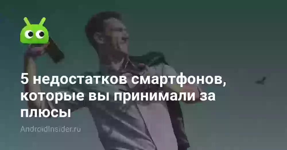 5 недостатков смартфонов, которые вы принимали за плюсы