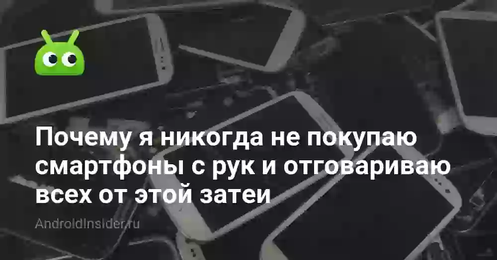 Почему я никогда не покупаю смартфоны с рук и отговариваю всех от этой затеи