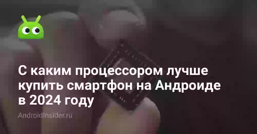 С каким процессором лучше купить смартфон на Андроиде в 2024 году