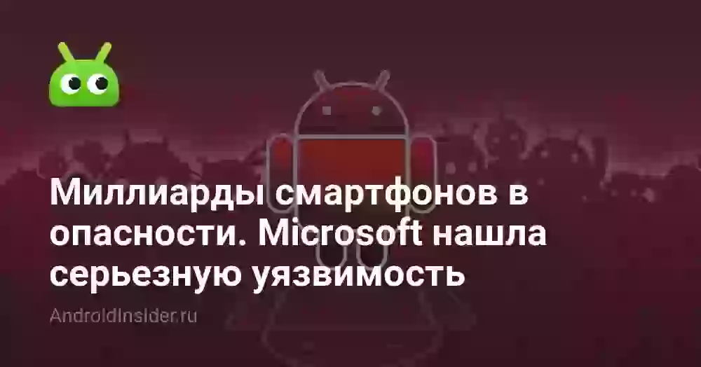 Миллиарды Android-смартфонов в опасности. Microsoft нашла серьезную уязвимость
