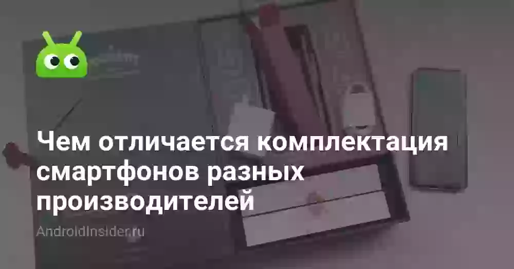 Чем отличается комплектация смартфонов разных производителей