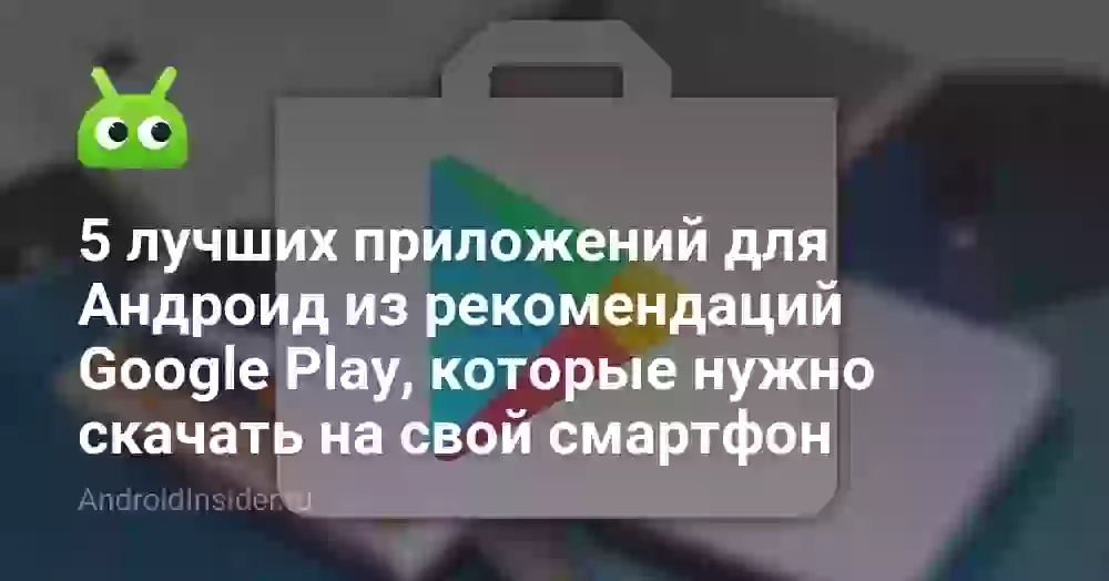 5 лучших приложений для Андроид из рекомендаций Google Play, которые нужно скачать на свой смартфон