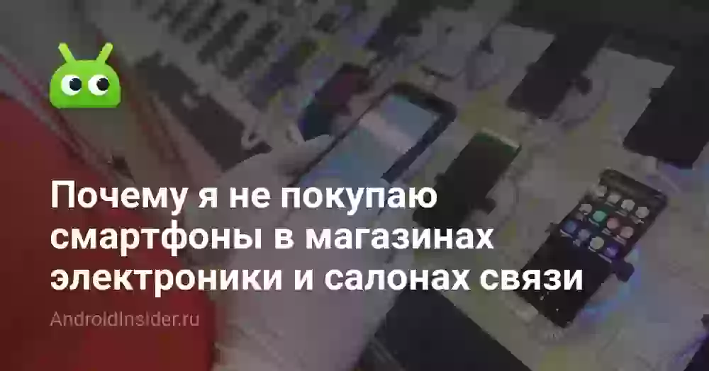 Почему я не покупаю смартфоны в магазинах электроники и салонах связи