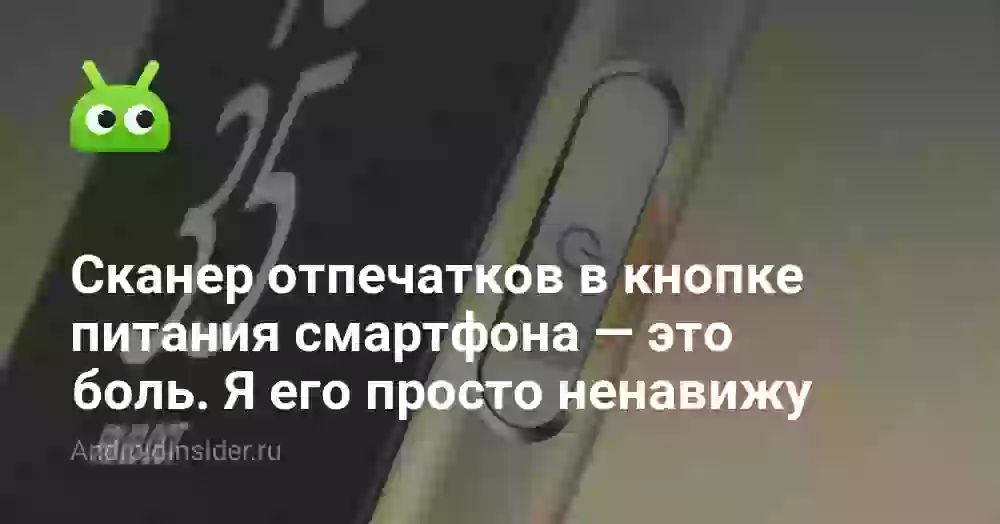 Сканер отпечатков в кнопке питания смартфона — это боль. Я его просто ненавижу
