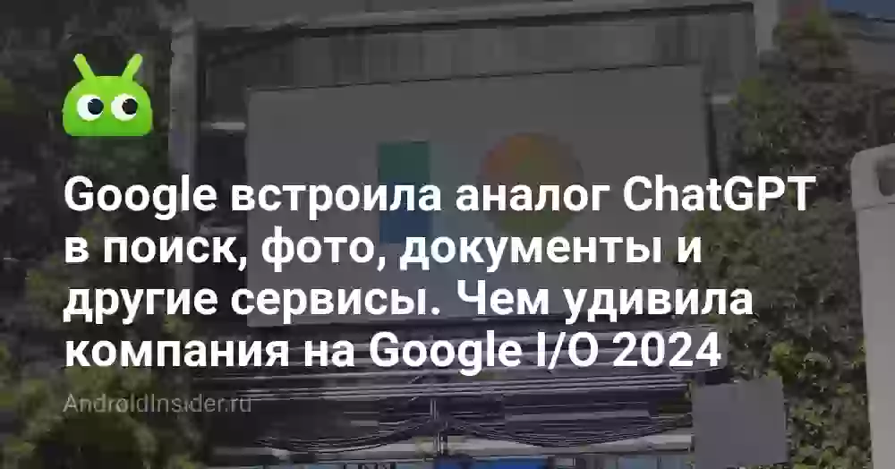 Google встроила аналог ChatGPT в поиск, фото, документы и другие сервисы. Чем удивила компания на Google I/O 2024