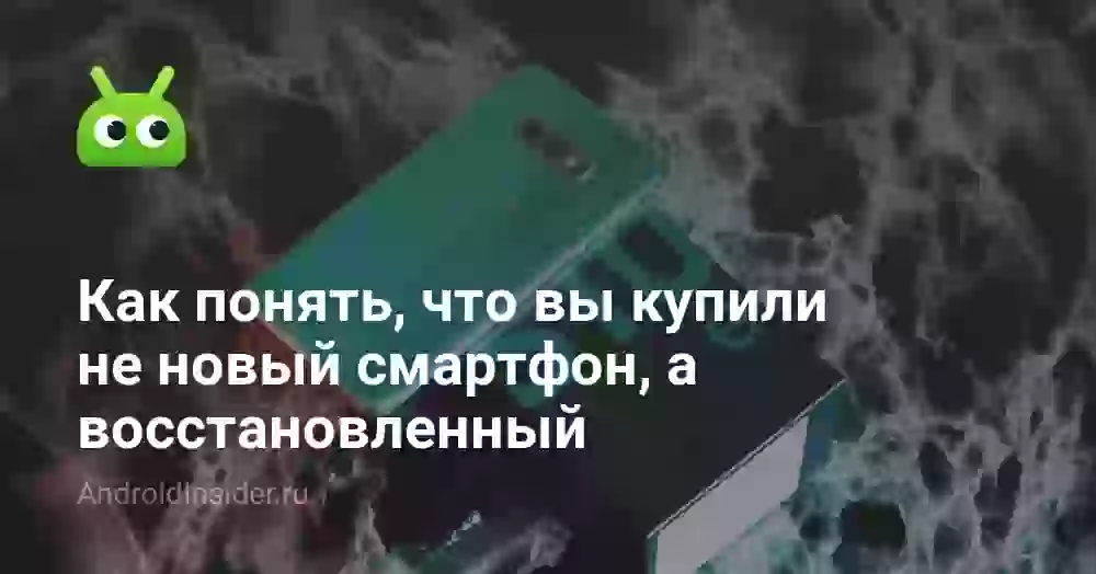 Как понять, что вы купили не новый смартфон, а восстановленный