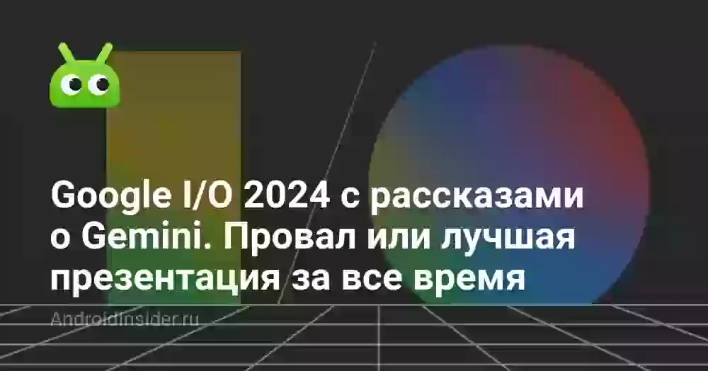 Google I/O 2024, на которой рассказали про Gemini. Провал или лучшая презентация за все время