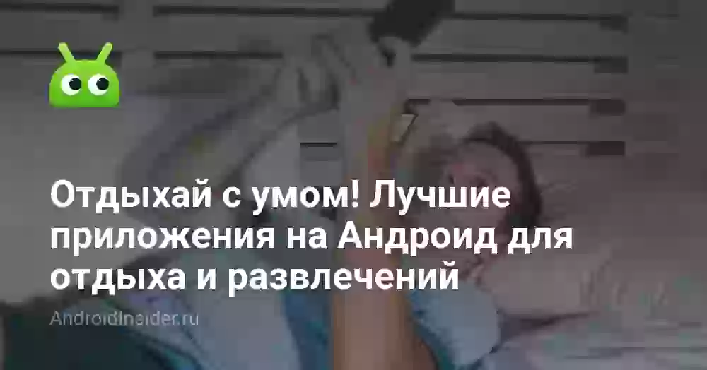 Отдыхай с умом! Лучшие приложения на Андроид для отдыха и развлечений