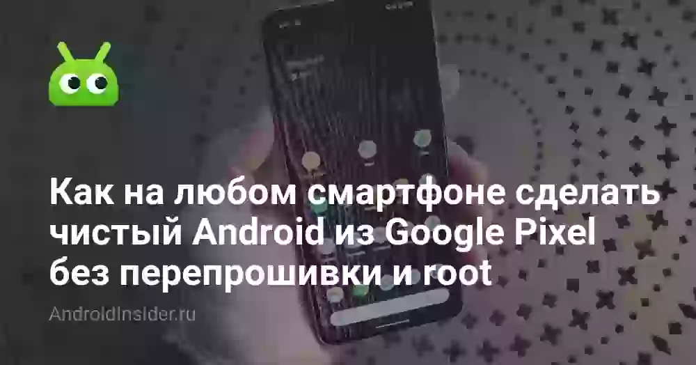 Как на любом смартфоне сделать чистый Android из Google Pixel без перепрошивки и root