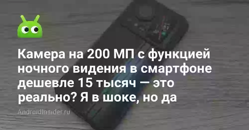 Камера на 200 МП с функцией ночного видения в смартфоне дешевле 15 тысяч — это реально? Я в шоке, но да