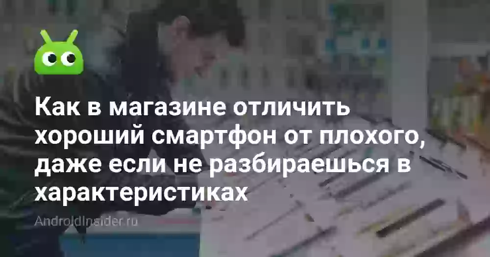 Как в магазине отличить хороший смартфон от плохого, даже если не разбираешься в характеристиках